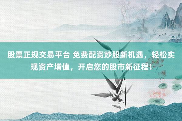 股票正规交易平台 免费配资炒股新机遇，轻松实现资产增值，开启您的股市新征程！