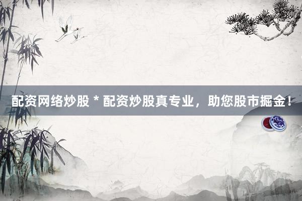 配资网络炒股 * 配资炒股真专业，助您股市掘金！