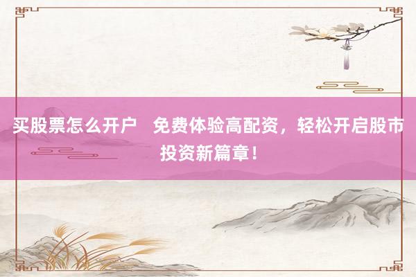 买股票怎么开户   免费体验高配资，轻松开启股市投资新篇章！