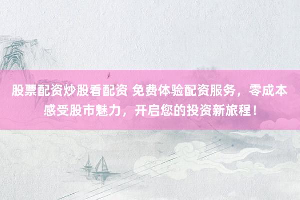 股票配资炒股看配资 免费体验配资服务，零成本感受股市魅力，开启您的投资新旅程！
