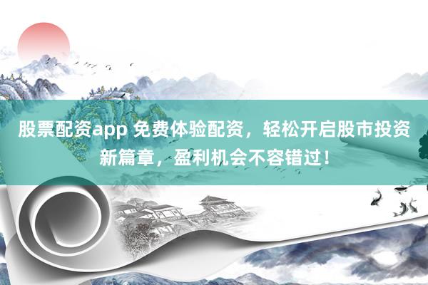 股票配资app 免费体验配资，轻松开启股市投资新篇章，盈利机会不容错过！