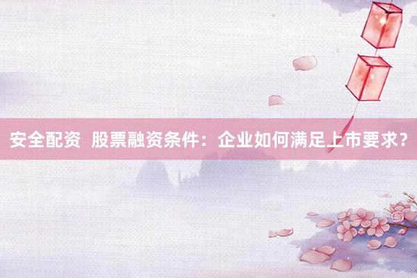 安全配资  股票融资条件：企业如何满足上市要求？