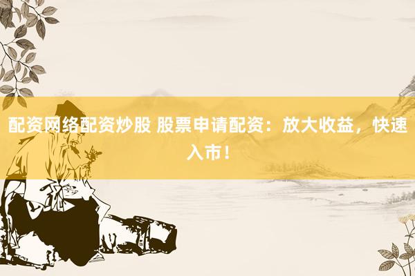 配资网络配资炒股 股票申请配资：放大收益，快速入市！
