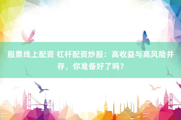 股票线上配资 杠杆配资炒股：高收益与高风险并存，你准备好了吗？