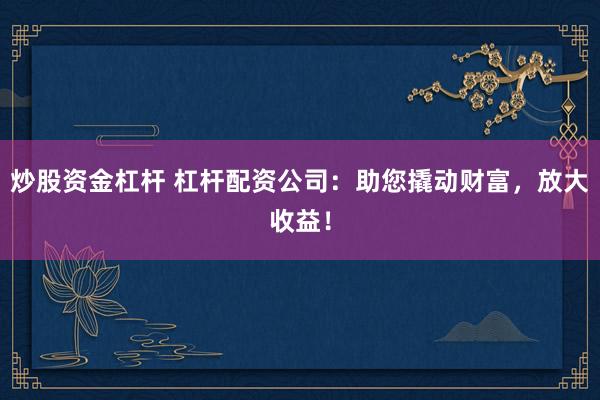 炒股资金杠杆 杠杆配资公司：助您撬动财富，放大收益！