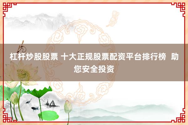 杠杆炒股股票 十大正规股票配资平台排行榜  助您安全投资