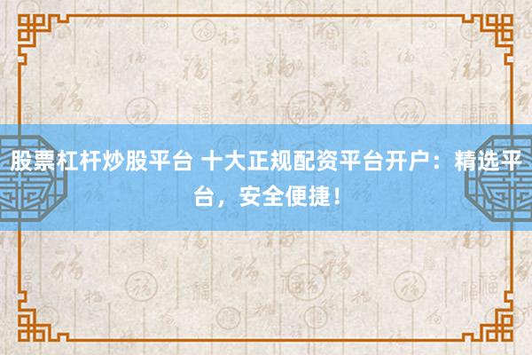 股票杠杆炒股平台 十大正规配资平台开户：精选平台，安全便捷！