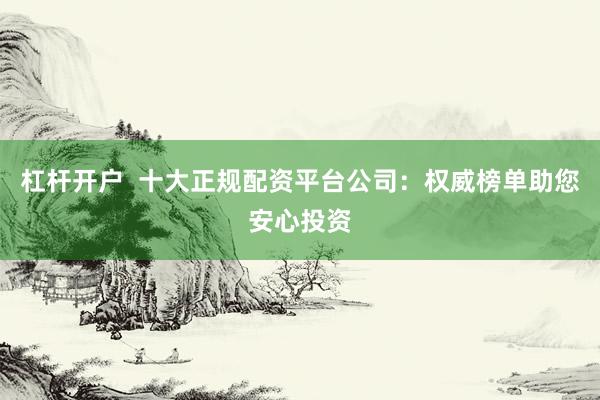 杠杆开户  十大正规配资平台公司：权威榜单助您安心投资