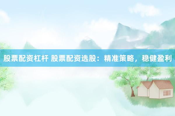 股票配资杠杆 股票配资选股：精准策略，稳健盈利