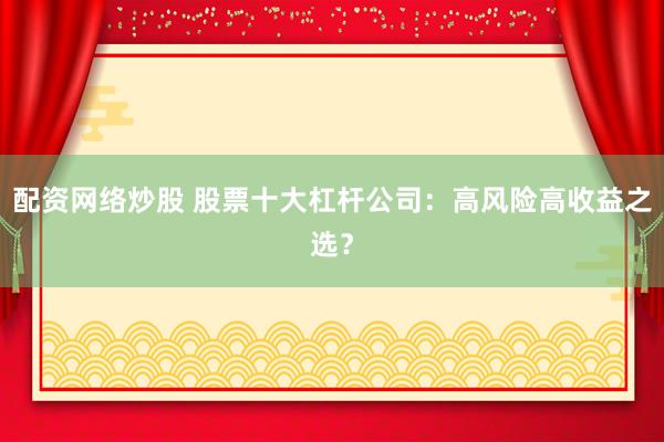 配资网络炒股 股票十大杠杆公司：高风险高收益之选？