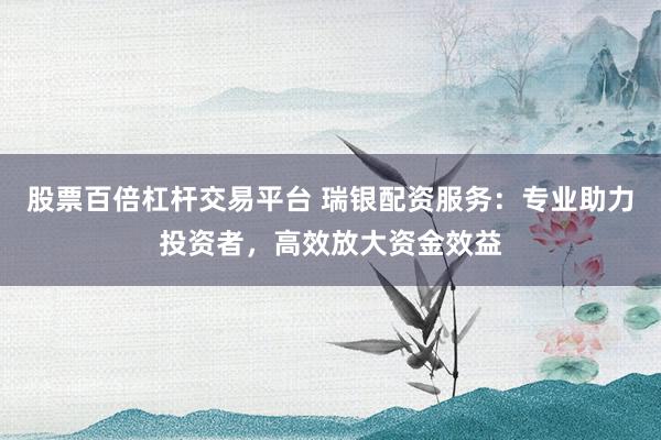 股票百倍杠杆交易平台 瑞银配资服务：专业助力投资者，高效放大资金效益