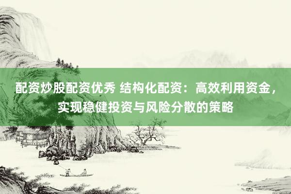 配资炒股配资优秀 结构化配资：高效利用资金，实现稳健投资与风险分散的策略