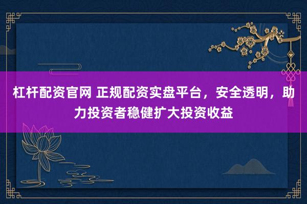 杠杆配资官网 正规配资实盘平台，安全透明，助力投资者稳健扩大投资收益