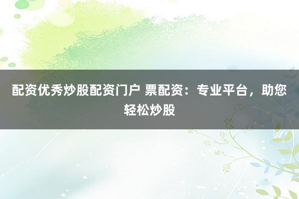 配资优秀炒股配资门户 票配资：专业平台，助您轻松炒股