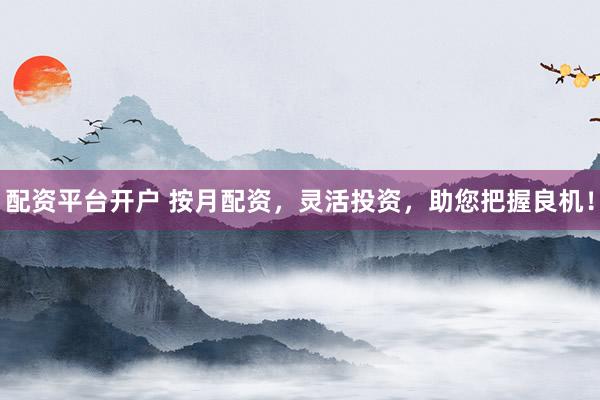 配资平台开户 按月配资，灵活投资，助您把握良机！
