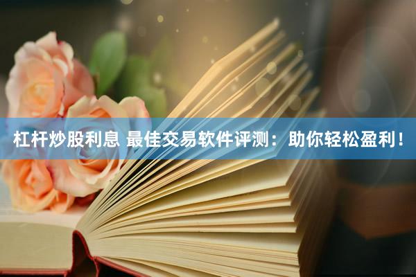 杠杆炒股利息 最佳交易软件评测：助你轻松盈利！