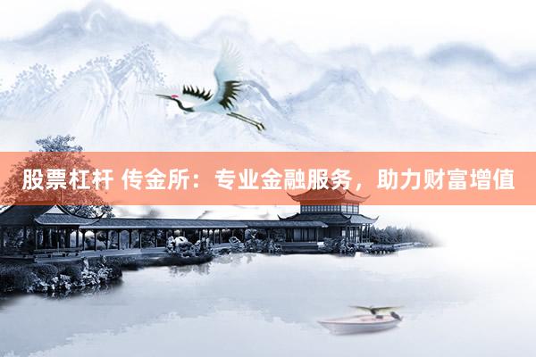 股票杠杆 传金所：专业金融服务，助力财富增值