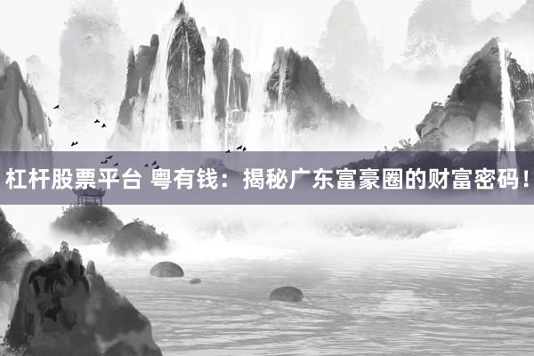 杠杆股票平台 粤有钱：揭秘广东富豪圈的财富密码！