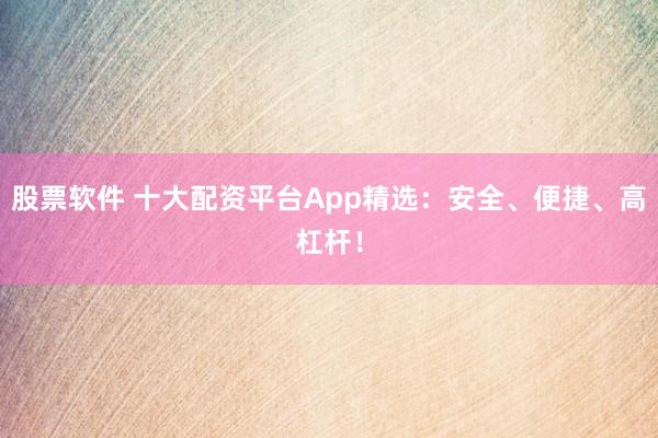 股票软件 十大配资平台App精选：安全、便捷、高杠杆！
