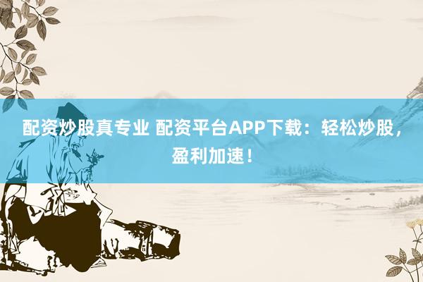 配资炒股真专业 配资平台APP下载：轻松炒股，盈利加速！