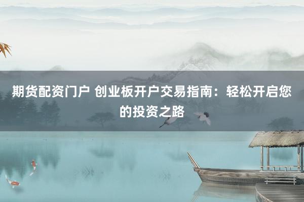 期货配资门户 创业板开户交易指南：轻松开启您的投资之路