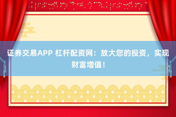 证券交易APP 杠杆配资网：放大您的投资，实现财富增值！