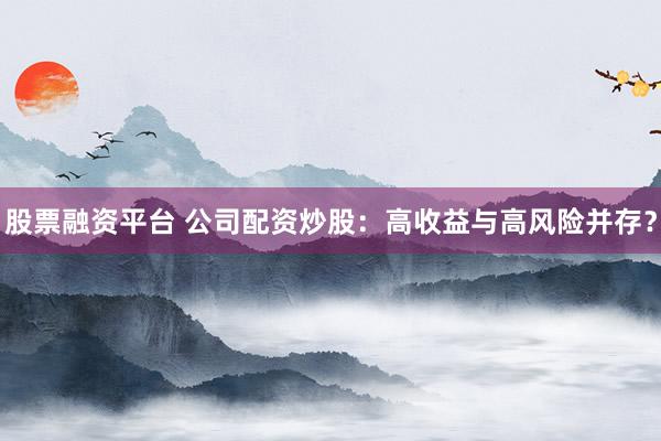 股票融资平台 公司配资炒股：高收益与高风险并存？