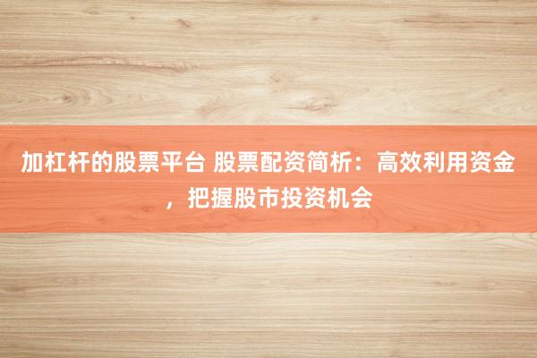 加杠杆的股票平台 股票配资简析：高效利用资金，把握股市投资机会