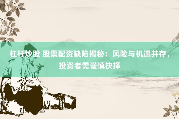 杠杆炒股 股票配资缺陷揭秘：风险与机遇并存，投资者需谨慎抉择