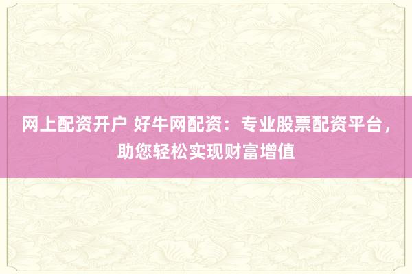 网上配资开户 好牛网配资：专业股票配资平台，助您轻松实现财富增值