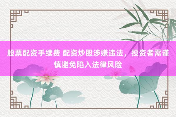 股票配资手续费 配资炒股涉嫌违法，投资者需谨慎避免陷入法律风险