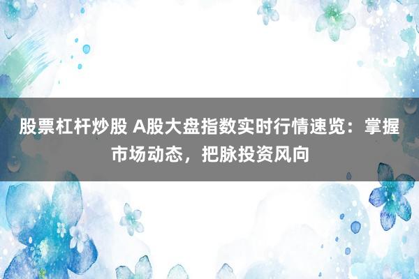 股票杠杆炒股 A股大盘指数实时行情速览：掌握市场动态，把脉投资风向