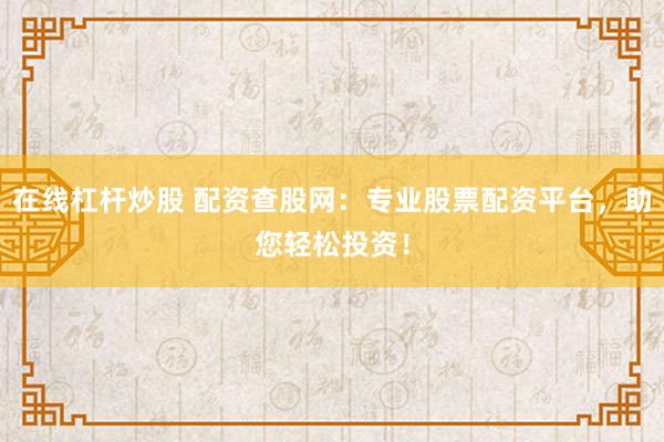 在线杠杆炒股 配资查股网：专业股票配资平台，助您轻松投资！