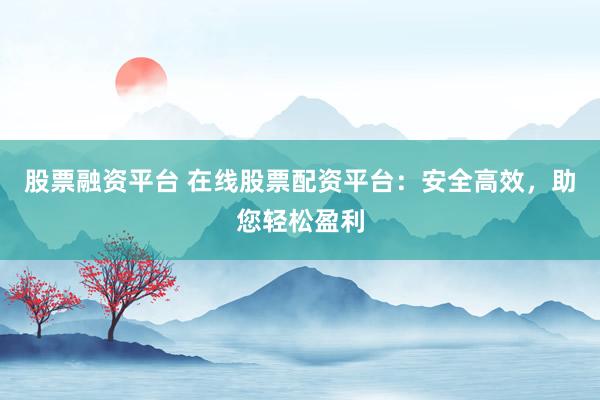 股票融资平台 在线股票配资平台：安全高效，助您轻松盈利
