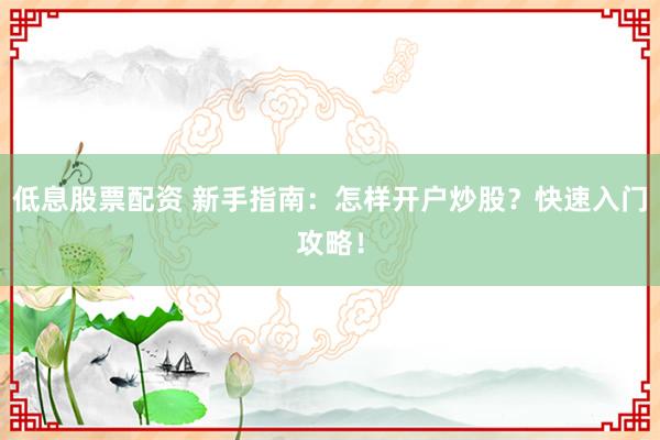 低息股票配资 新手指南：怎样开户炒股？快速入门攻略！