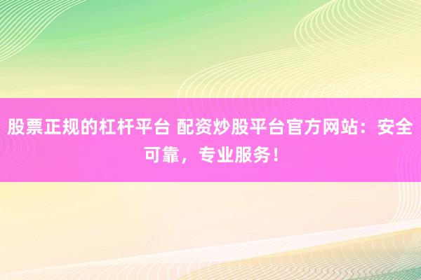 股票正规的杠杆平台 配资炒股平台官方网站：安全可靠，专业服务！