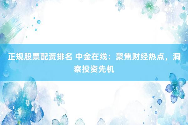 正规股票配资排名 中金在线：聚焦财经热点，洞察投资先机