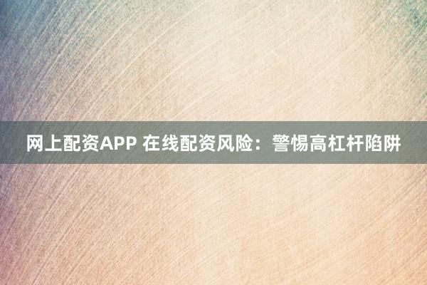 网上配资APP 在线配资风险：警惕高杠杆陷阱