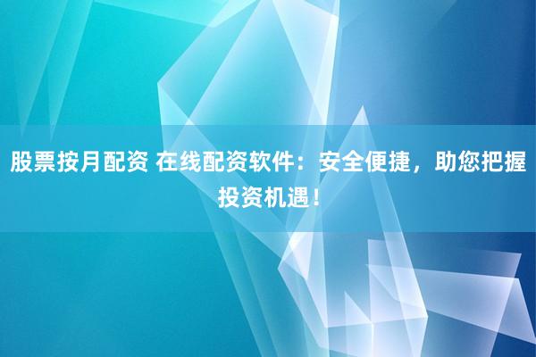股票按月配资 在线配资软件：安全便捷，助您把握投资机遇！