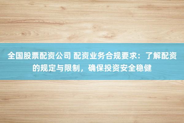 全国股票配资公司 配资业务合规要求：了解配资的规定与限制，确保投资安全稳健