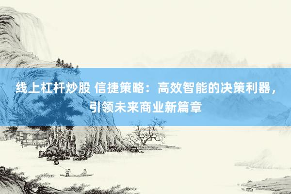 线上杠杆炒股 信捷策略：高效智能的决策利器，引领未来商业新篇章