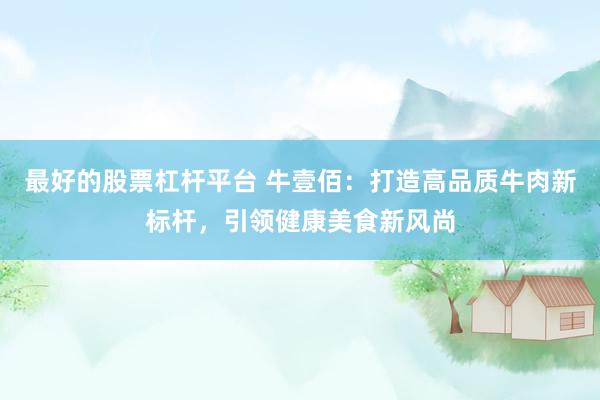 最好的股票杠杆平台 牛壹佰：打造高品质牛肉新标杆，引领健康美食新风尚