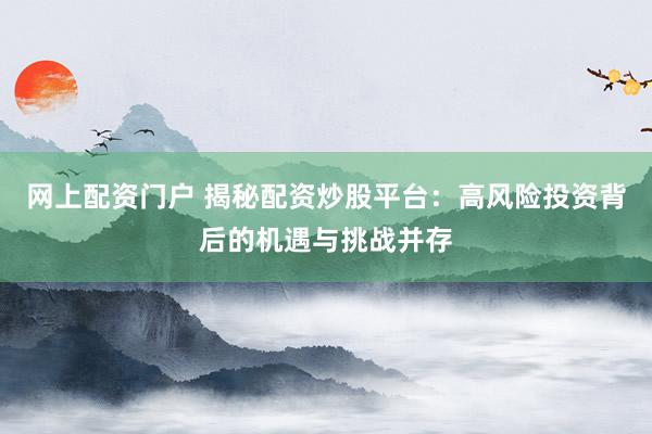 网上配资门户 揭秘配资炒股平台：高风险投资背后的机遇与挑战并存