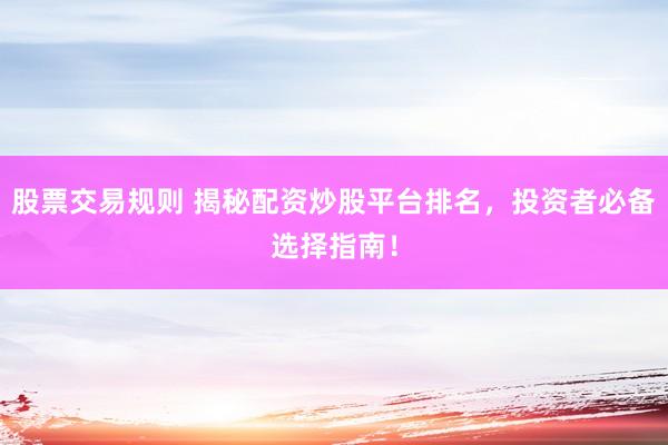 股票交易规则 揭秘配资炒股平台排名，投资者必备选择指南！