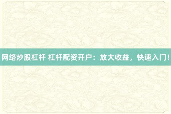 网络炒股杠杆 杠杆配资开户：放大收益，快速入门！