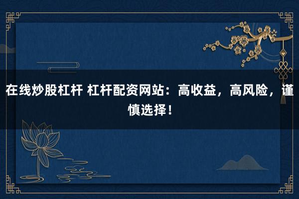 在线炒股杠杆 杠杆配资网站：高收益，高风险，谨慎选择！