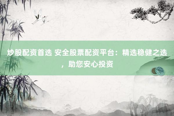 炒股配资首选 安全股票配资平台：精选稳健之选，助您安心投资