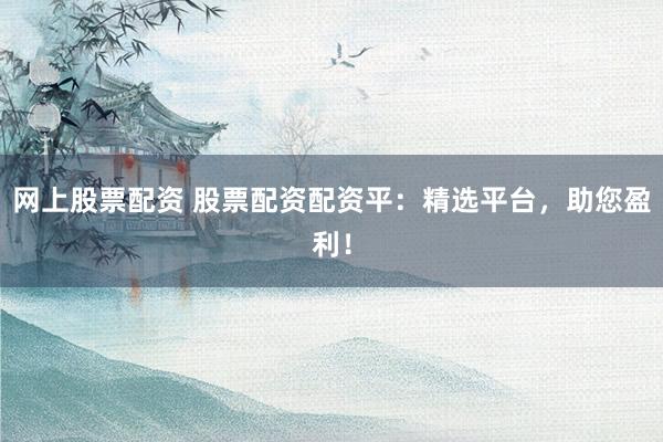 网上股票配资 股票配资配资平：精选平台，助您盈利！