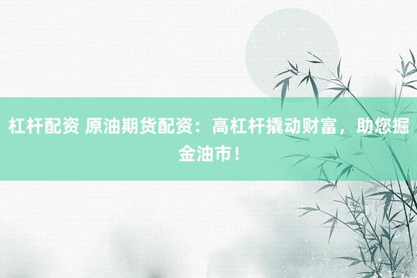 杠杆配资 原油期货配资：高杠杆撬动财富，助您掘金油市！
