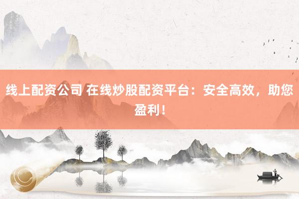 线上配资公司 在线炒股配资平台：安全高效，助您盈利！